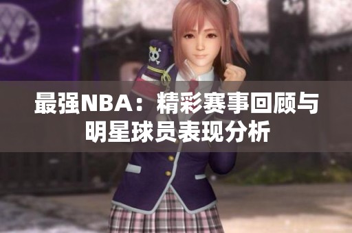 最强NBA：精彩赛事回顾与明星球员表现分析