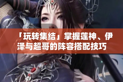 「玩转集结」掌握莲神、伊泽与超哥的阵容搭配技巧