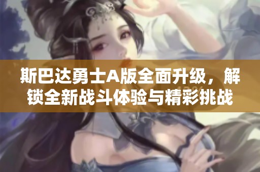 斯巴达勇士A版全面升级，解锁全新战斗体验与精彩挑战