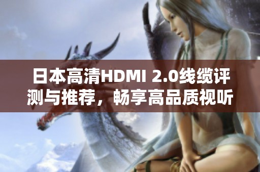 日本高清HDMI 2.0线缆评测与推荐，畅享高品质视听体验