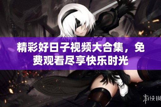 精彩好日子视频大合集，免费观看尽享快乐时光