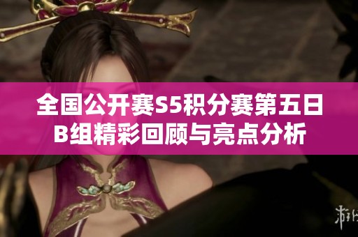 全国公开赛S5积分赛第五日B组精彩回顾与亮点分析