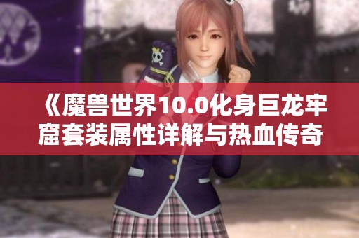 《魔兽世界10.0化身巨龙牢窟套装属性详解与热血传奇终极装备对比》