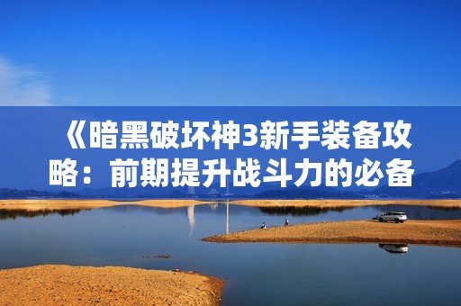 《暗黑破坏神3新手装备攻略：前期提升战斗力的必备技巧》
