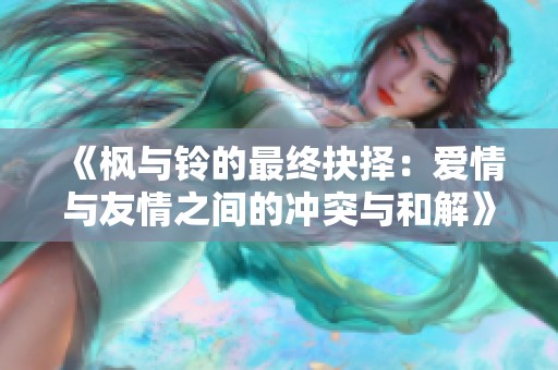 《枫与铃的最终抉择：爱情与友情之间的冲突与和解》