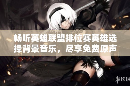 畅听英雄联盟排位赛英雄选择背景音乐，尽享免费原声音乐在线收听