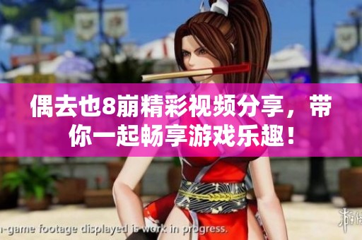 偶去也8崩精彩视频分享，带你一起畅享游戏乐趣！