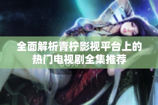 全面解析青柠影视平台上的热门电视剧全集推荐