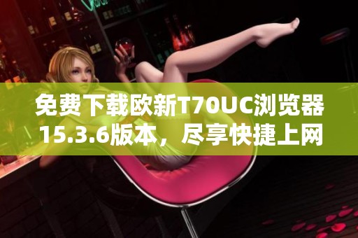 免费下载欧新T70UC浏览器15.3.6版本，尽享快捷上网体验