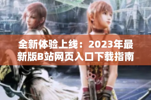 全新体验上线：2023年最新版B站网页入口下载指南