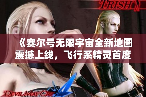 《赛尔号无限宇宙全新地图震撼上线，飞行系精灵首度登场》