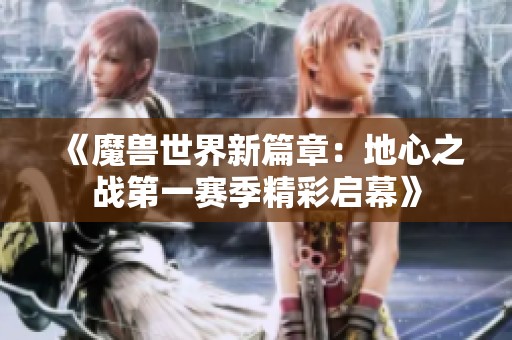 《魔兽世界新篇章：地心之战第一赛季精彩启幕》