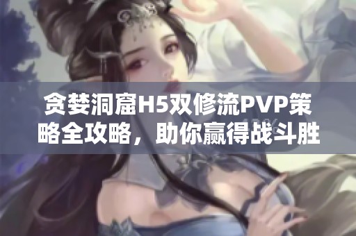 贪婪洞窟H5双修流PVP策略全攻略，助你赢得战斗胜利