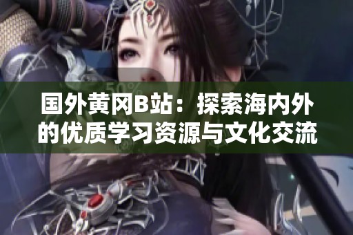 国外黄冈B站：探索海内外的优质学习资源与文化交流