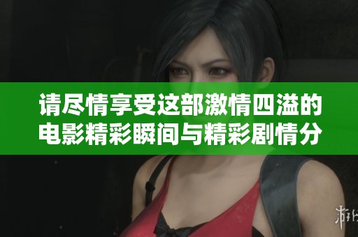 请尽情享受这部激情四溢的电影精彩瞬间与精彩剧情分析