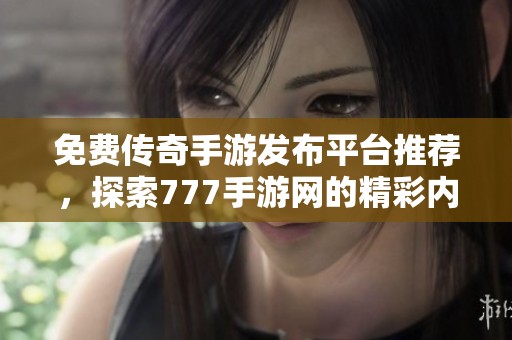 免费传奇手游发布平台推荐，探索777手游网的精彩内容