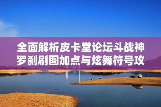 全面解析皮卡堂论坛斗战神罗刹刷图加点与炫舞符号攻略