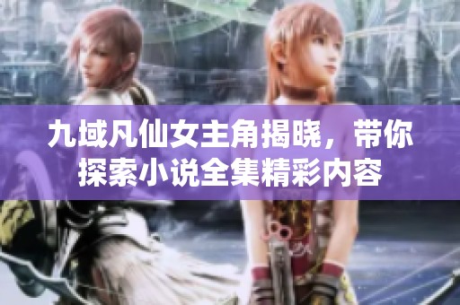 九域凡仙女主角揭晓，带你探索小说全集精彩内容