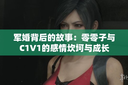 军婚背后的故事：零零子与C1V1的感情坎坷与成长