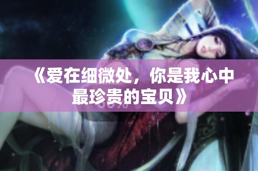 《爱在细微处，你是我心中最珍贵的宝贝》