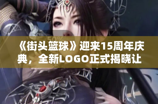 《街头篮球》迎来15周年庆典，全新LOGO正式揭晓让你倍感快乐