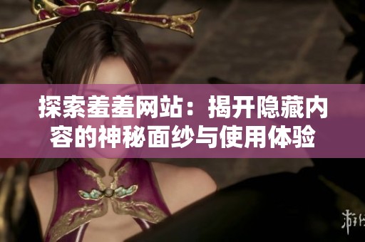 探索羞羞网站：揭开隐藏内容的神秘面纱与使用体验