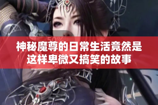 神秘魔尊的日常生活竟然是这样卑微又搞笑的故事
