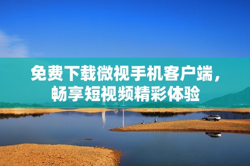 免费下载微视手机客户端，畅享短视频精彩体验