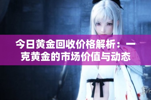 今日黄金回收价格解析：一克黄金的市场价值与动态