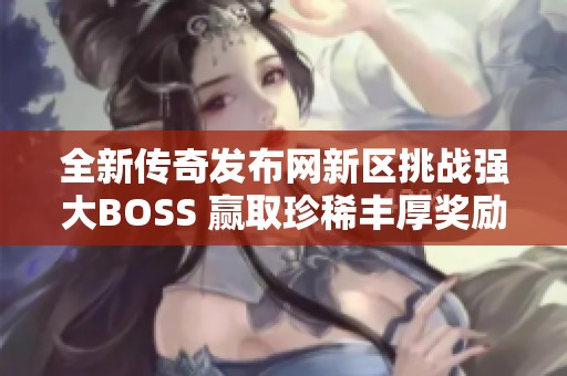 全新传奇发布网新区挑战强大BOSS 赢取珍稀丰厚奖励