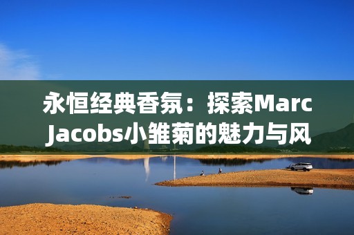 永恒经典香氛：探索Marc Jacobs小雏菊的魅力与风采