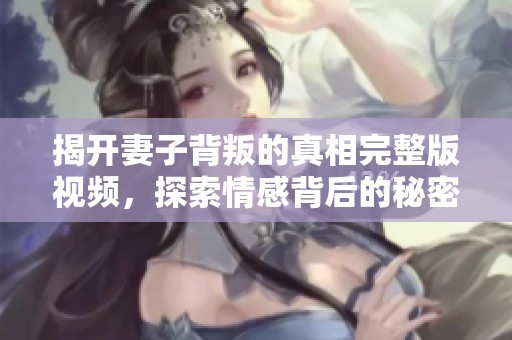 揭开妻子背叛的真相完整版视频，探索情感背后的秘密