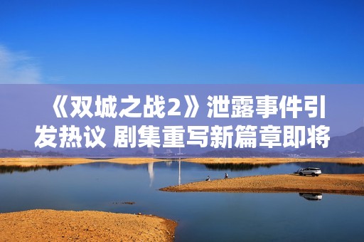 《双城之战2》泄露事件引发热议 剧集重写新篇章即将开启