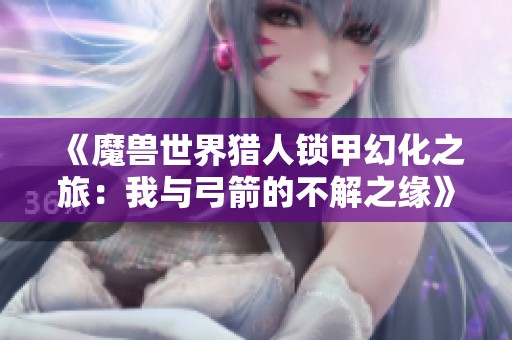 《魔兽世界猎人锁甲幻化之旅：我与弓箭的不解之缘》