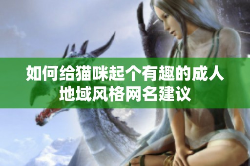 如何给猫咪起个有趣的成人地域风格网名建议