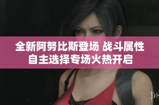 全新阿努比斯登场 战斗属性自主选择专场火热开启