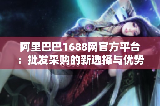 阿里巴巴1688网官方平台：批发采购的新选择与优势解析