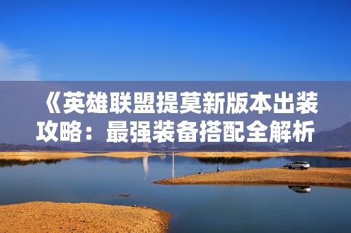 《英雄联盟提莫新版本出装攻略：最强装备搭配全解析》