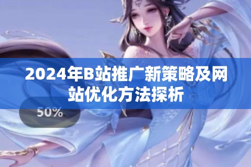 2024年B站推广新策略及网站优化方法探析