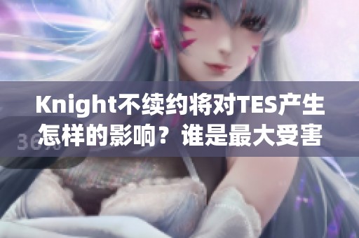 Knight不续约将对TES产生怎样的影响？谁是最大受害者？