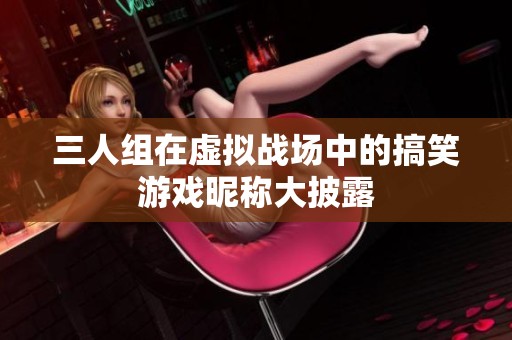 三人组在虚拟战场中的搞笑游戏昵称大披露