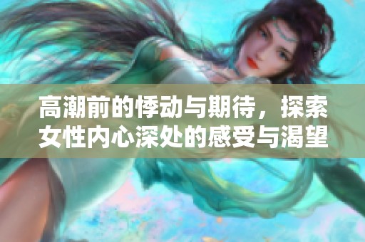 高潮前的悸动与期待，探索女性内心深处的感受与渴望