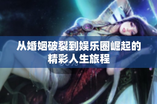 从婚姻破裂到娱乐圈崛起的精彩人生旅程