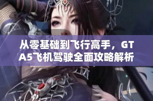 从零基础到飞行高手，GTA5飞机驾驶全面攻略解析