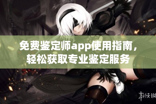 免费鉴定师app使用指南，轻松获取专业鉴定服务