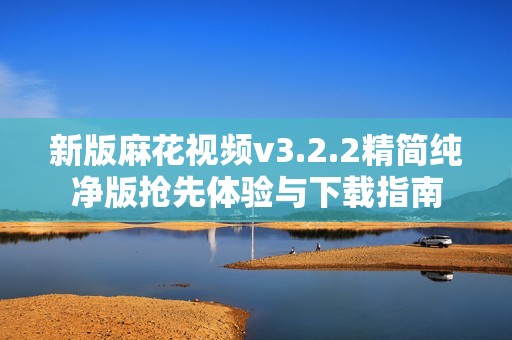 新版麻花视频v3.2.2精简纯净版抢先体验与下载指南