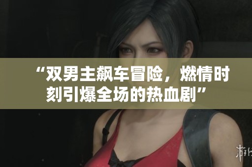 “双男主飙车冒险，燃情时刻引爆全场的热血剧”