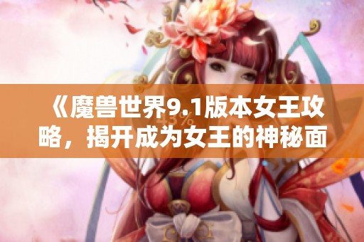 《魔兽世界9.1版本女王攻略，揭开成为女王的神秘面纱》