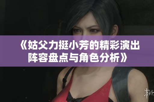 《姑父力挺小芳的精彩演出阵容盘点与角色分析》