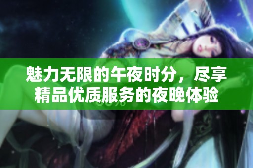 魅力无限的午夜时分，尽享精品优质服务的夜晚体验